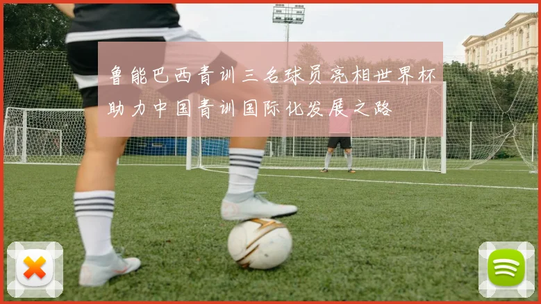 鲁能巴西青训三名球员亮相世界杯助力中国青训国际化发展之路