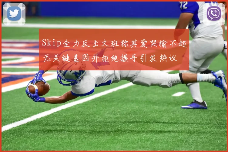 Skip全力反击文班称其爱哭输不起无关键基因并拒绝握手引发热议