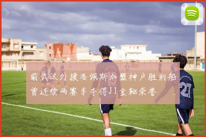 前武汉外援洛佩斯加盟神户胜利船曾连续两赛季夺得J1金靴荣誉