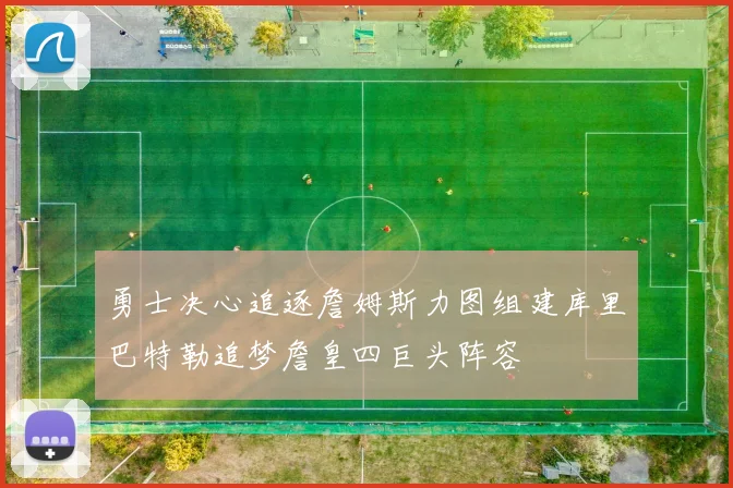 勇士决心追逐詹姆斯力图组建库里巴特勒追梦詹皇四巨头阵容